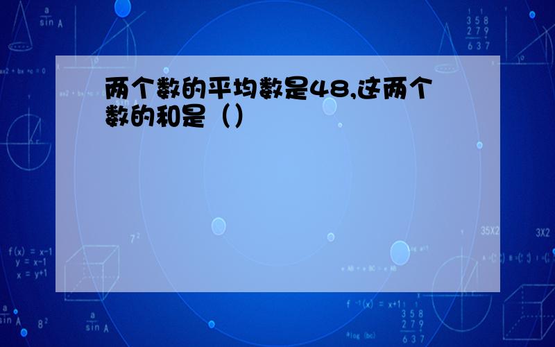 两个数的平均数是48,这两个数的和是（）