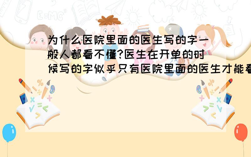 为什么医院里面的医生写的字一般人都看不懂?医生在开单的时候写的字似乎只有医院里面的医生才能看得懂,是不是医生这个行业有单独的文字系统啊?