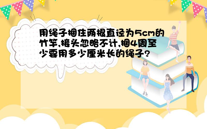 用绳子捆住两根直径为5cm的竹竿,接头忽略不计,捆4周至少要用多少厘米长的绳子?