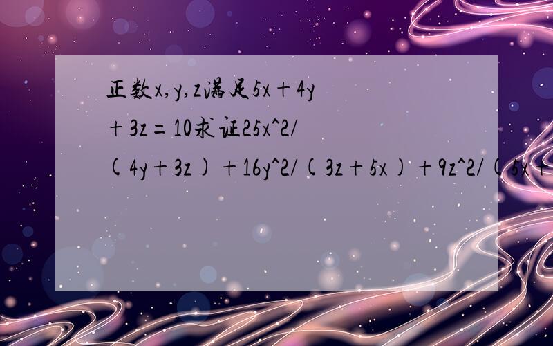 正数x,y,z满足5x+4y+3z=10求证25x^2/(4y+3z)+16y^2/(3z+5x)+9z^2/(5x+4y)>=5