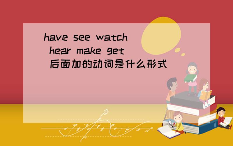 have see watch hear make get 后面加的动词是什么形式