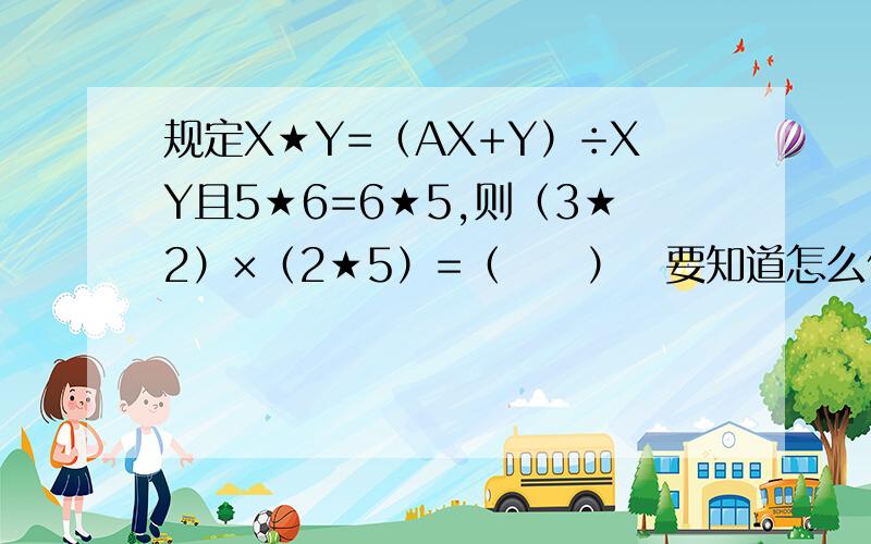 规定X★Y=（AX+Y）÷XY且5★6=6★5,则（3★2）×（2★5）=（　　）　要知道怎么做的