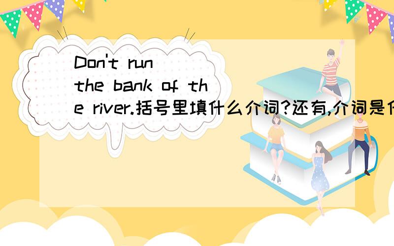 Don't run ( ) the bank of the river.括号里填什么介词?还有,介词是什么?