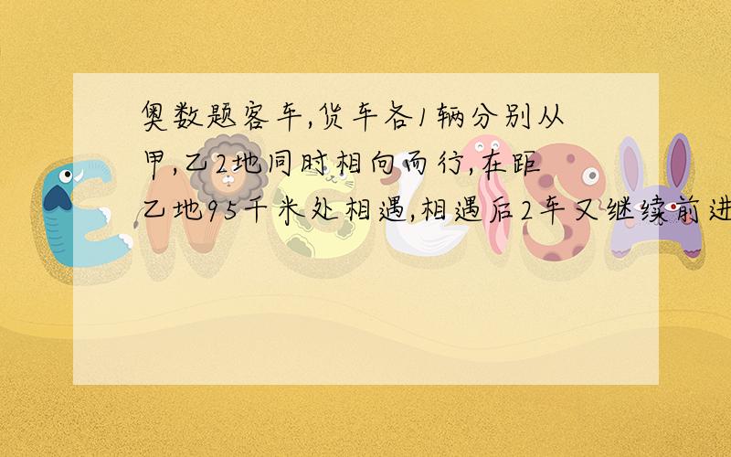 奥数题客车,货车各1辆分别从甲,乙2地同时相向而行,在距乙地95千米处相遇,相遇后2车又继续前进,客车到乙地,货车到甲地后都立即返回,2车又在距甲地25千米处相遇,假设2车的速度不变,甲乙2地