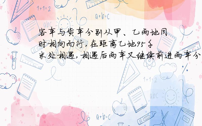 客车与货车分别从甲、乙两地同时相向而行,在距离乙地95千米处相遇,相遇后两车又继续前进两车分别到达甲、乙两地后,立即以同样的速度返回,又在距甲地25千米处相遇,甲、乙两地相距多少