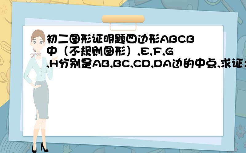 初二图形证明题四边形ABCB中（不规则图形）,E,F,G,H分别是AB,BC,CD,DA边的中点,求证：四边形EFCH是菱形