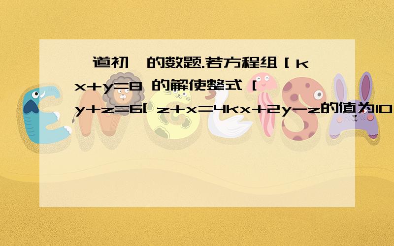 一道初一的数题.若方程组［kx+y=8 的解使整式 [ y+z=6[ z+x=4kx+2y-z的值为10,试求K的值.