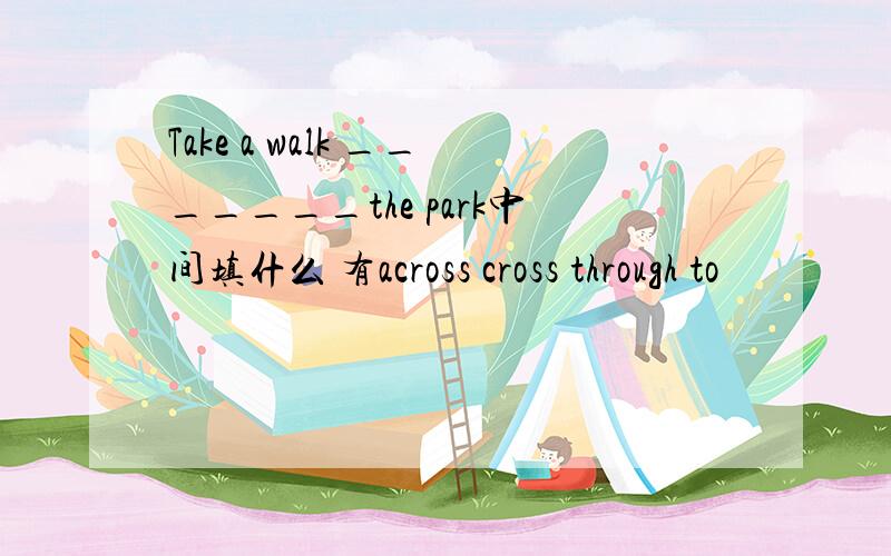 Take a walk _______the park中间填什么 有across cross through to