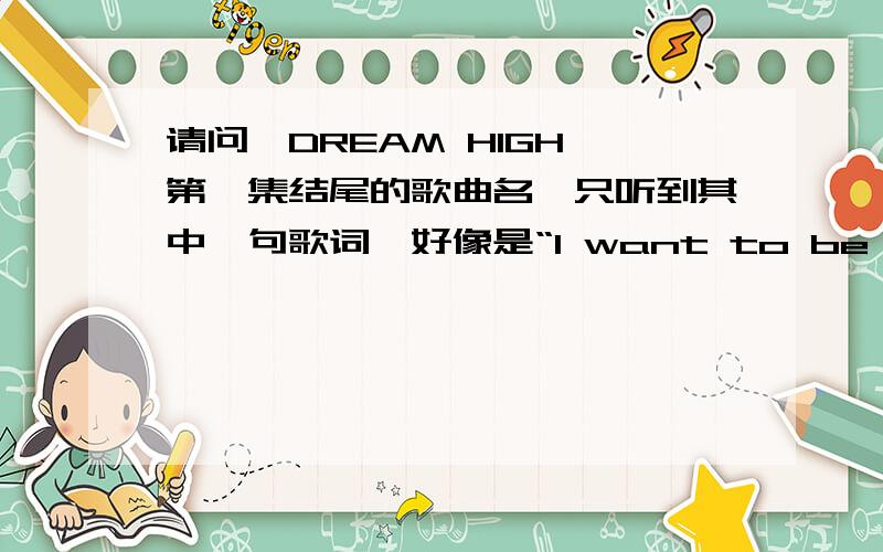 请问《DREAM HIGH》第一集结尾的歌曲名,只听到其中一句歌词,好像是“I want to be your super star”