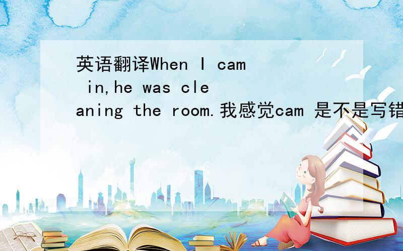英语翻译When I cam in,he was cleaning the room.我感觉cam 是不是写错了 应该是can啊 能帮我翻译下嘛..我英语不行...