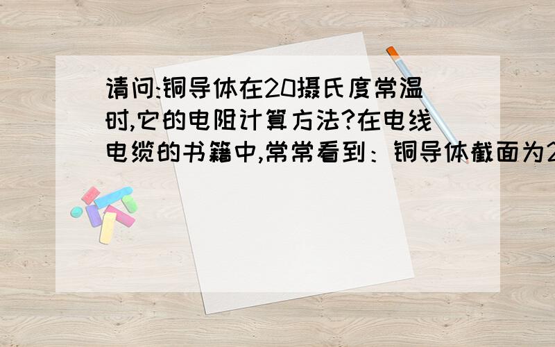 请问:铜导体在20摄氏度常温时,它的电阻计算方法?在电线电缆的书籍中,常常看到：铜导体截面为2.5平方的电线,它的电阻在20摄氏度常温时,为7.41欧每千米电阻公式：R=p*l/s(p—电阻率；l—长度