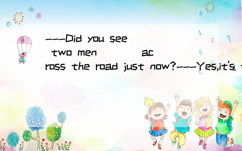 ---Did you see two men____across the road just now?---Yes,it's too dangerous.A run B ran C to run D running