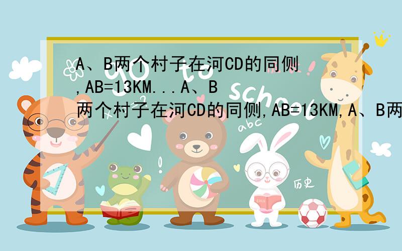 A、B两个村子在河CD的同侧,AB=13KM...A、B两个村子在河CD的同侧,AB=13KM,A、B两村子到河的距离分别为AC=2KM,BD=7KM.现在要在河边CD上建一水厂.向A、B村输送自来水.铺设水管的工程费为每千米20000元.