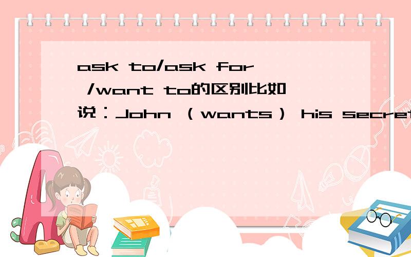 ask to/ask for /want to的区别比如说：John （wants） his secretary to leave because she's very inefficient.括号里是正确答案 我写的是ask 我觉得意思一样啊 为什么答案是wants?