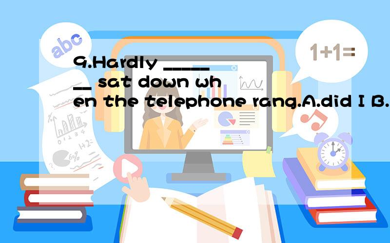 9.Hardly _______ sat down when the telephone rang.A.did I B.had I C.I D.have I我自己选择的是D,一个朋友选择的是B,另外一个说从句不用倒装格式.到底那个是正确的啊?When前后的时态又如何确定呢?