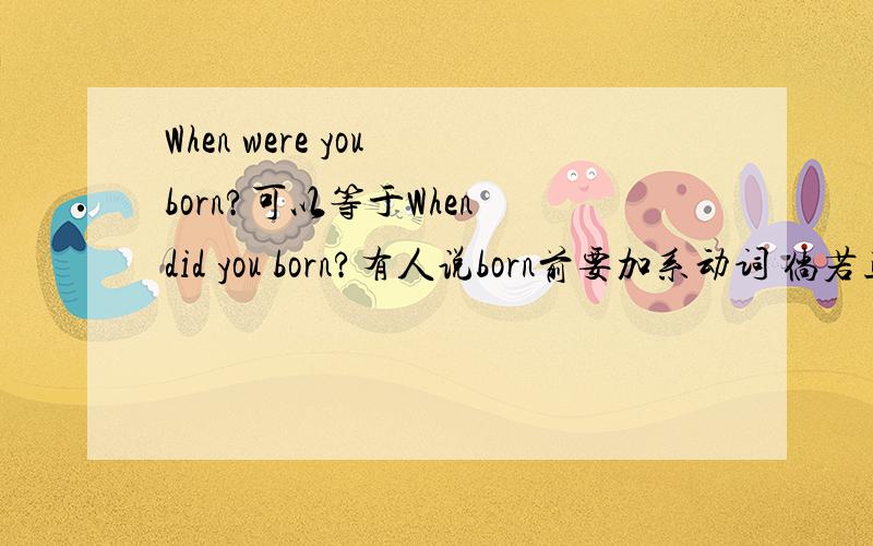 When were you born?可以等于When did you born?有人说born前要加系动词 倘若正确,能告诉我像born这一类的动词如何区分?属于哪类?