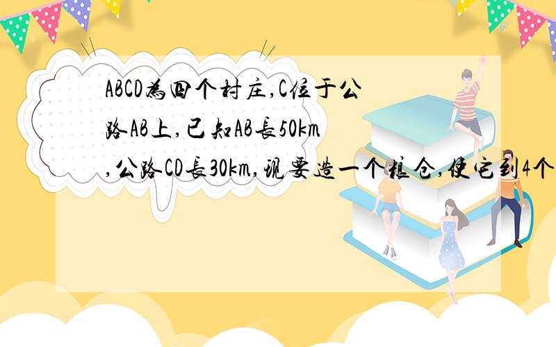 ABCD为四个村庄,C位于公路AB上,已知AB长50km,公路CD长30km,现要造一个粮仓,使它到4个村庄的路程总和最小这个粮仓应建在何处?它到四个村庄的路程总和是多少?