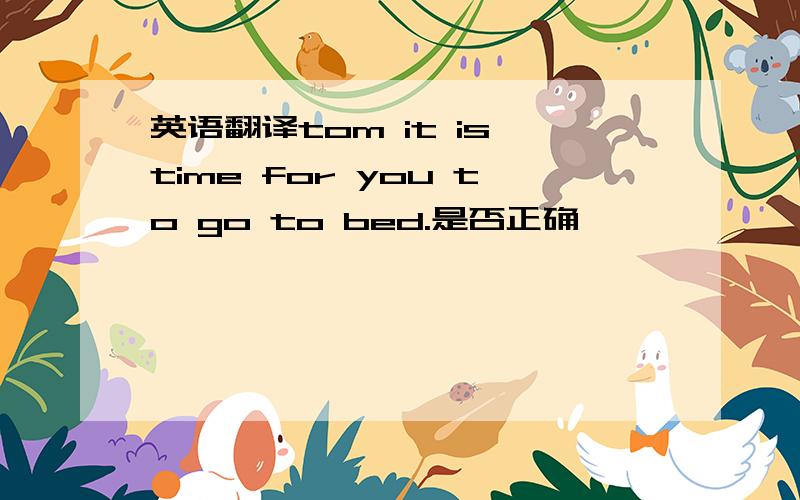 英语翻译tom it is time for you to go to bed.是否正确