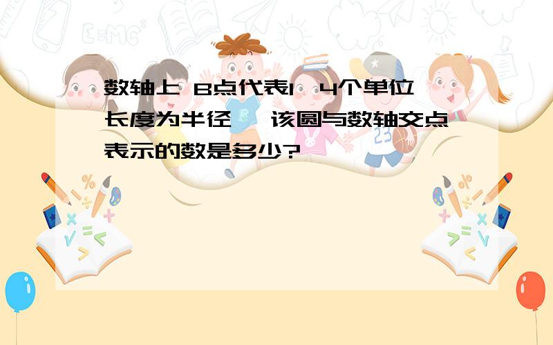 数轴上 B点代表1,4个单位长度为半径 ,该圆与数轴交点表示的数是多少?