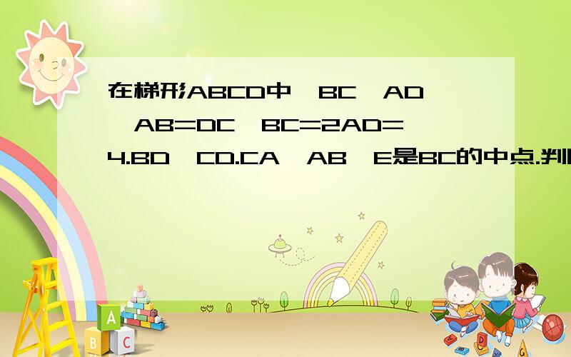 在梯形ABCD中,BC‖AD,AB=DC,BC=2AD=4.BD⊥CD.CA⊥AB,E是BC的中点.判断三角形ADE的形状,求其周长