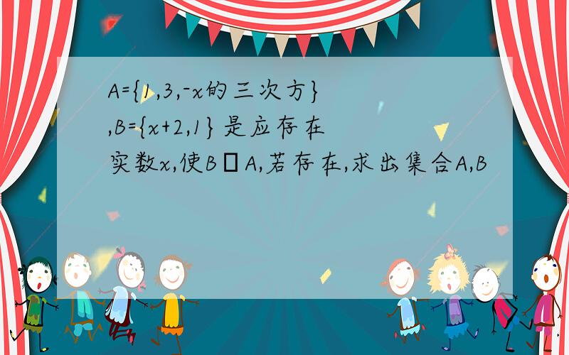 A={1,3,-x的三次方},B={x+2,1}是应存在实数x,使B⊆A,若存在,求出集合A,B