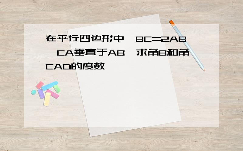 在平行四边形中,BC=2AB,CA垂直于AB,求角B和角CAD的度数