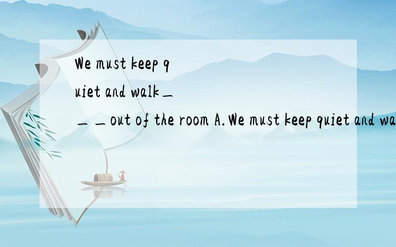 We must keep quiet and walk___out of the room A.We must keep quiet and walk___out of the room A.quiet     B.quick   C.quietly    D.quite