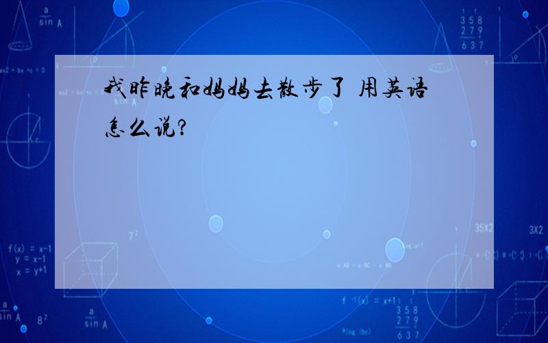 我昨晚和妈妈去散步了 用英语怎么说?