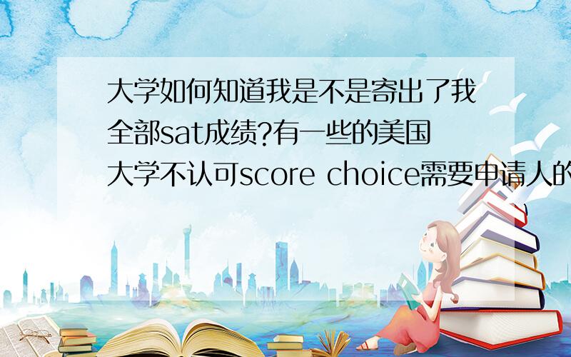 大学如何知道我是不是寄出了我全部sat成绩?有一些的美国大学不认可score choice需要申请人的全部成绩记录,那他们是如何知道我又没有寄出全部的呢?