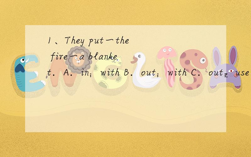 1、They put一the fire一a blanket．A．in；with B．out；with C．out；use D．into；use 2丶It’s too cold．I’d like一to eat．A．anything hot B．hot anything C．something hot D．hot something