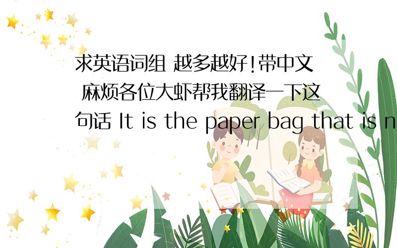 求英语词组 越多越好!带中文 麻烦各位大虾帮我翻译一下这句话 It is the paper bag that is next to the grabage can instead of in it