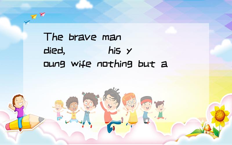 The brave man died,____his young wife nothing but a______cottage.A.left;breaking B.leaving;brokenC.left;broken D.to leave;breaking答案应该选B.为什么不能选ACD?请说明原因,