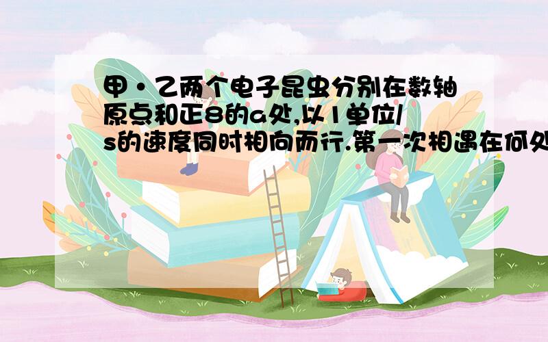 甲·乙两个电子昆虫分别在数轴原点和正8的a处,以1单位/s的速度同时相向而行.第一次相遇在何处?第二个问题到a和o处,迅速返回.第二次相遇于数轴何处?（这是接上面的）