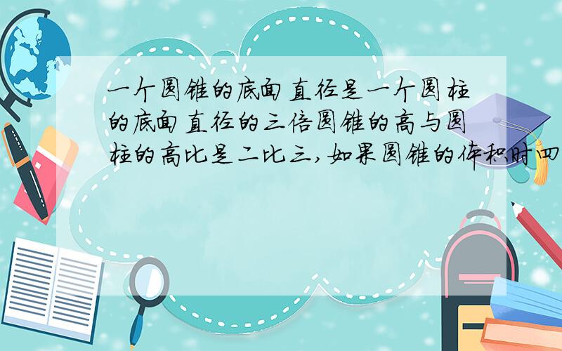 一个圆锥的底面直径是一个圆柱的底面直径的三倍圆锥的高与圆柱的高比是二比三,如果圆锥的体积时四十五立方厘米,那么圆柱的体积是多少立方米