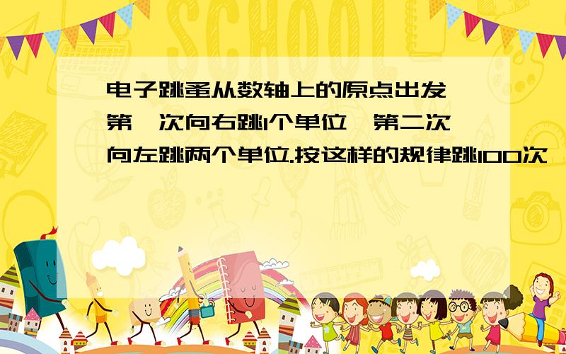 电子跳蚤从数轴上的原点出发,第一次向右跳1个单位,第二次向左跳两个单位.按这样的规律跳100次,电子跳蚤离原点的距离是多少?