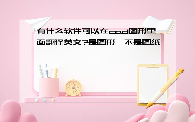 有什么软件可以在cad图形里面翻译英文?是图形,不是图纸