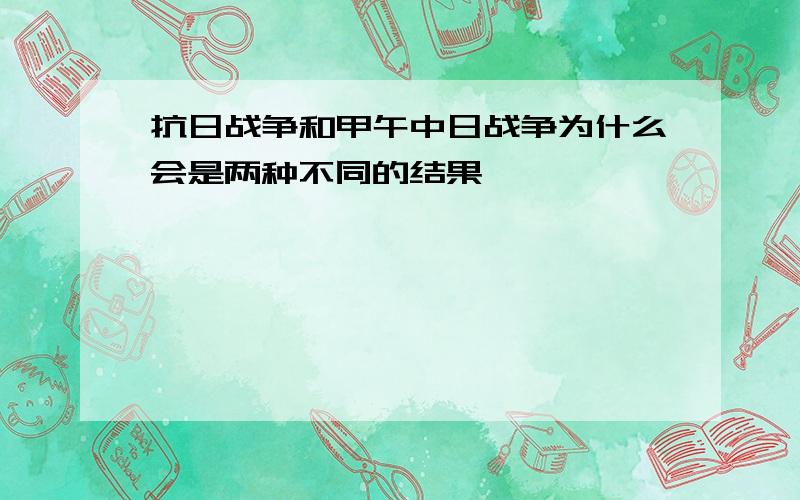 抗日战争和甲午中日战争为什么会是两种不同的结果