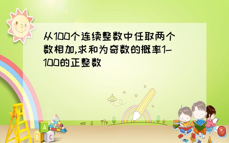 从100个连续整数中任取两个数相加,求和为奇数的概率1-100的正整数