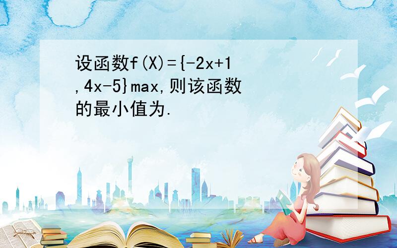 设函数f(X)={-2x+1,4x-5}max,则该函数的最小值为.