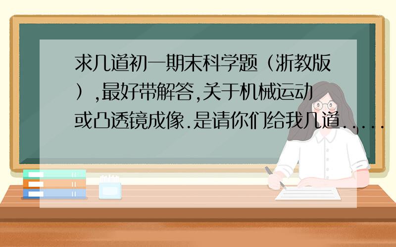 求几道初一期末科学题（浙教版）,最好带解答,关于机械运动或凸透镜成像.是请你们给我几道.....