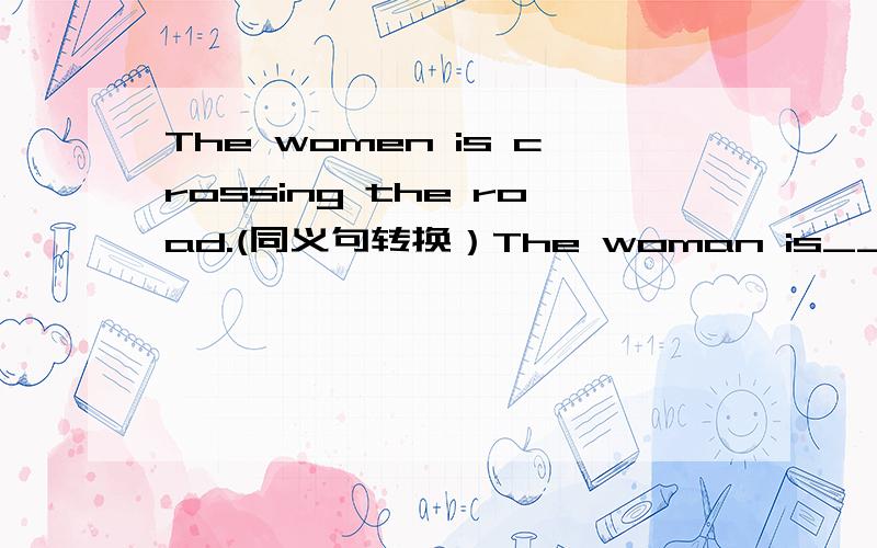 The women is crossing the road.(同义句转换）The woman is_____ ______the road(填空，每空一词)