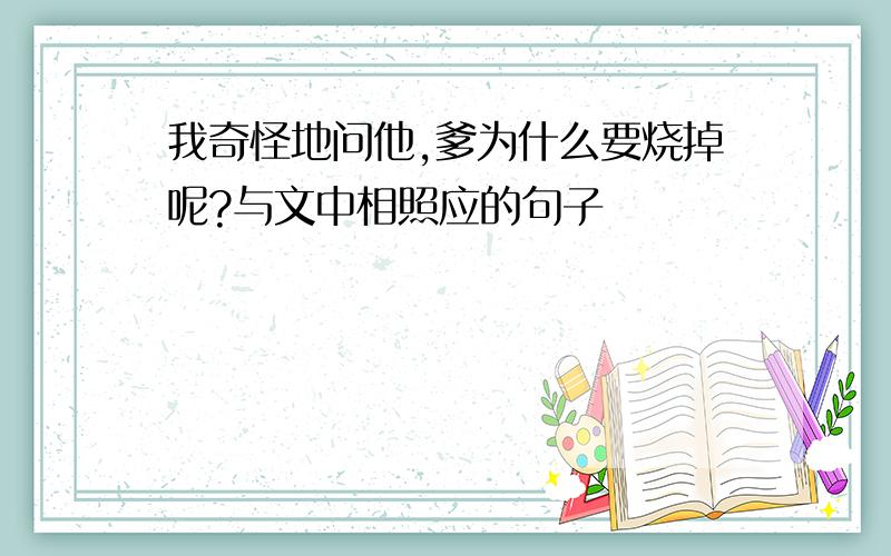 我奇怪地问他,爹为什么要烧掉呢?与文中相照应的句子