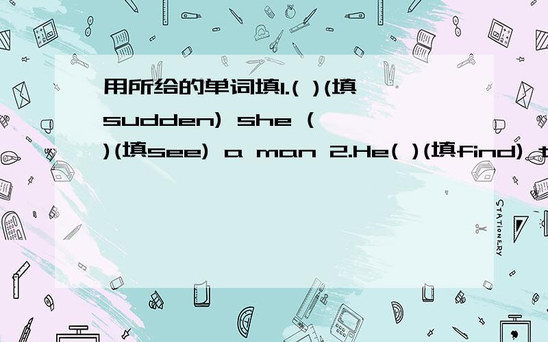 用所给的单词填1.( )(填sudden) she ( )(填see) a man 2.He( )(填find) the phrase( )( 填quick) just now今天就要!