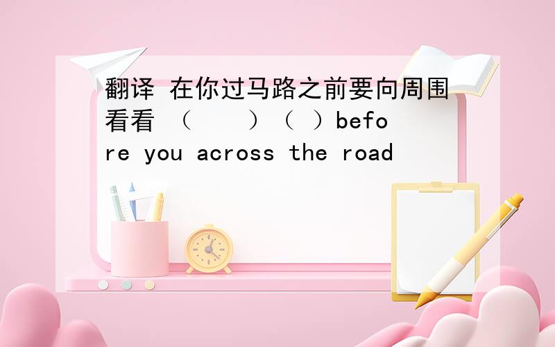 翻译 在你过马路之前要向周围看看 （　　）（ ）before you across the road