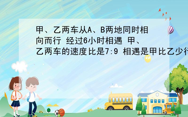 甲、乙两车从A、B两地同时相向而行 经过6小时相遇 甲、乙两车的速度比是7:9 相遇是甲比乙少行72km ,甲、乙两车每小时各行多少km?