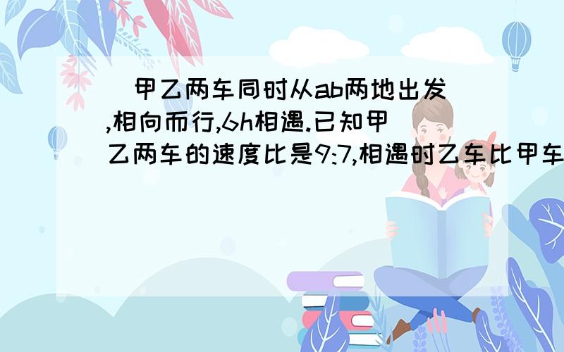 （甲乙两车同时从ab两地出发,相向而行,6h相遇.已知甲乙两车的速度比是9:7,相遇时乙车比甲车少行72km.ab两地相距多少千米?