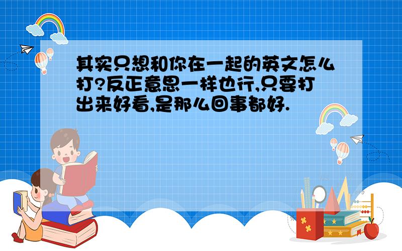 其实只想和你在一起的英文怎么打?反正意思一样也行,只要打出来好看,是那么回事都好.