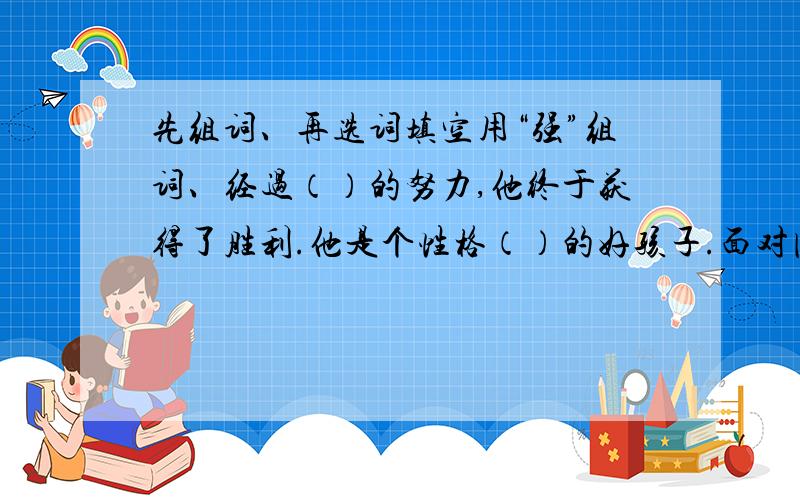 先组词、再选词填空用“强”组词、经过（）的努力,他终于获得了胜利.他是个性格（）的好孩子.面对困难,我们不能退缩,要（）.他（）地答应了.