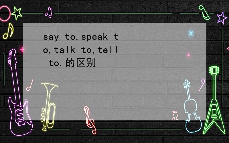 say to,speak to,talk to,tell to.的区别