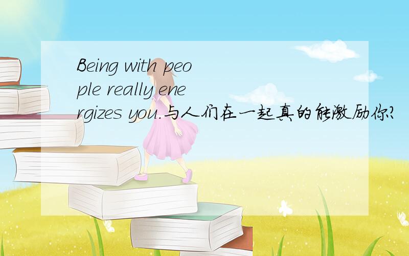Being with people really energizes you.与人们在一起真的能激励你?